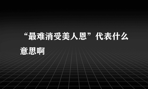 “最难消受美人恩”代表什么意思啊