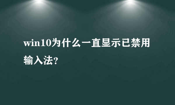 win10为什么一直显示已禁用输入法？