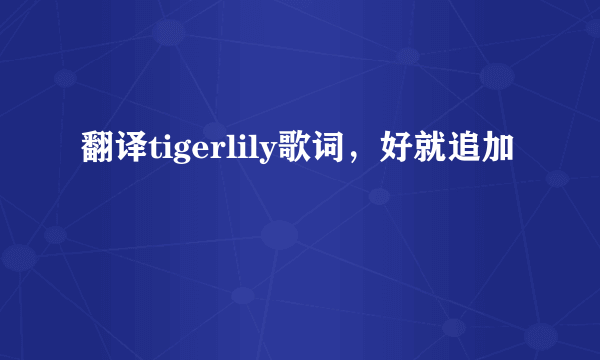 翻译tigerlily歌词，好就追加