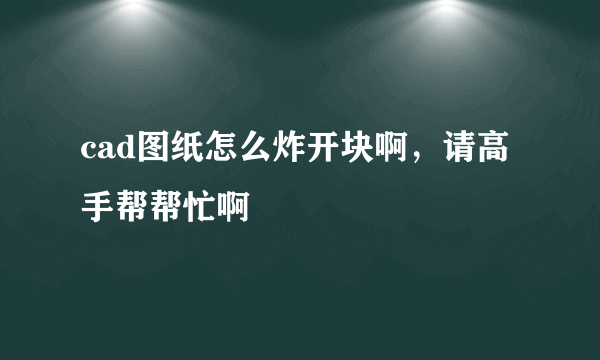 cad图纸怎么炸开块啊，请高手帮帮忙啊