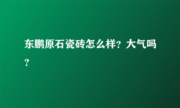 东鹏原石瓷砖怎么样？大气吗？