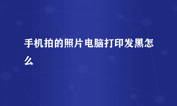 手机拍的照片电脑打印发黑怎么