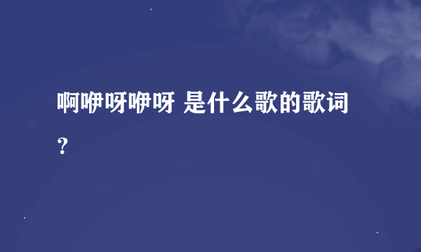 啊咿呀咿呀 是什么歌的歌词？