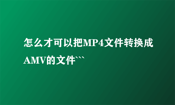 怎么才可以把MP4文件转换成AMV的文件```