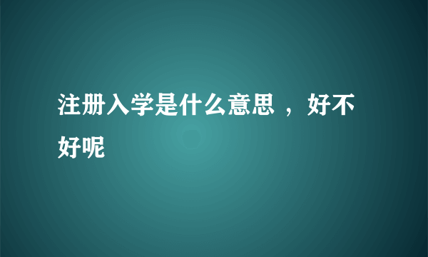 注册入学是什么意思 ，好不好呢