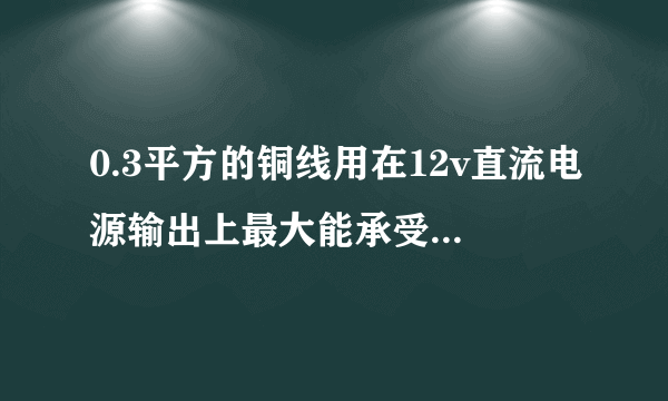 0.3平方的铜线用在12v直流电源输出上最大能承受多大电流？