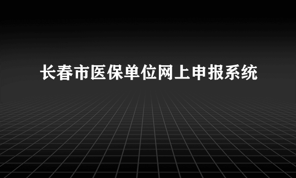 长春市医保单位网上申报系统