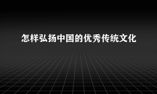 怎样弘扬中国的优秀传统文化