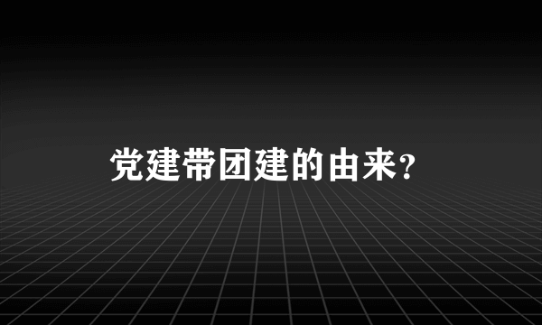 党建带团建的由来？