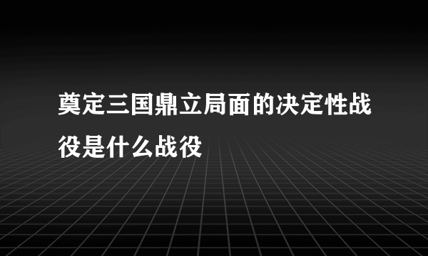 奠定三国鼎立局面的决定性战役是什么战役