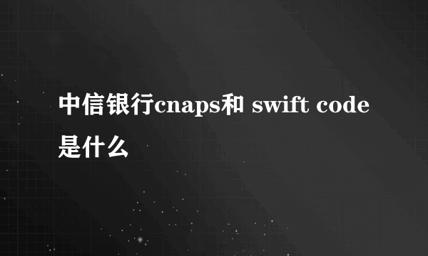 中信银行cnaps和 swift code是什么