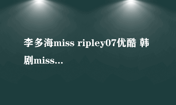 李多海miss ripley07优酷 韩剧miss ripley7集 miss ripley7快播