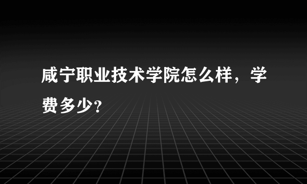 咸宁职业技术学院怎么样，学费多少？