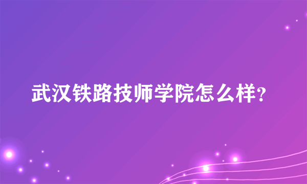 武汉铁路技师学院怎么样？