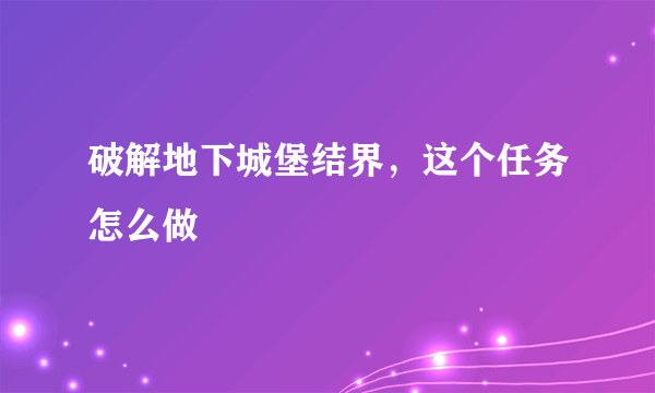 破解地下城堡结界，这个任务怎么做