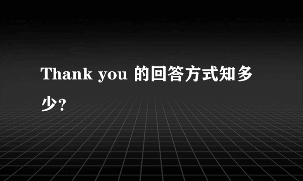 Thank you 的回答方式知多少？