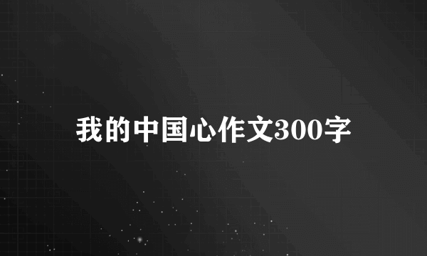 我的中国心作文300字