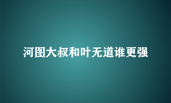 河图大叔和叶无道谁更强