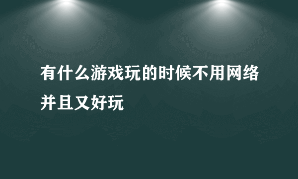 有什么游戏玩的时候不用网络并且又好玩