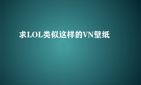 求LOL类似这样的VN壁纸