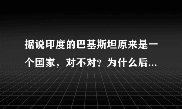 据说印度的巴基斯坦原来是一个国家，对不对？为什么后来又分开了呢？