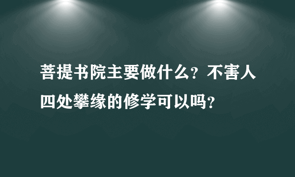 菩提书院主要做什么？不害人四处攀缘的修学可以吗？