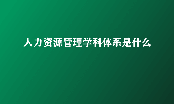 人力资源管理学科体系是什么