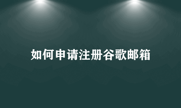 如何申请注册谷歌邮箱