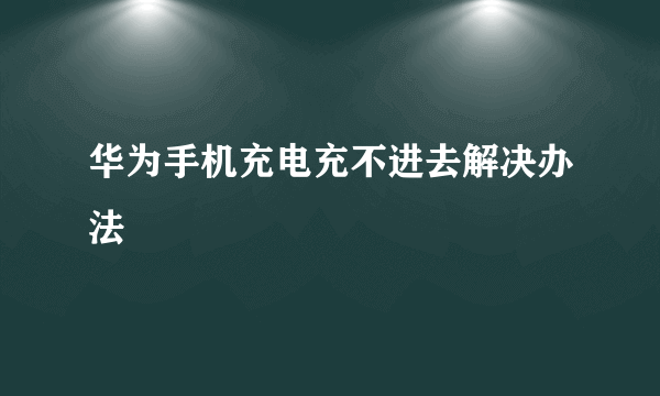 华为手机充电充不进去解决办法