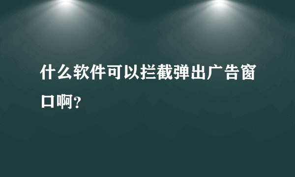 什么软件可以拦截弹出广告窗口啊？