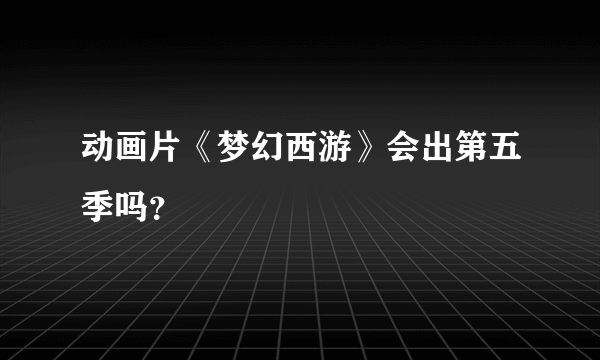 动画片《梦幻西游》会出第五季吗？