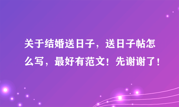 关于结婚送日子，送日子帖怎么写，最好有范文！先谢谢了！