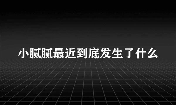 小腻腻最近到底发生了什么