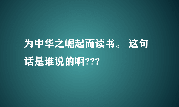 为中华之崛起而读书。 这句话是谁说的啊???