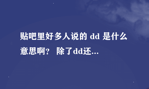 贴吧里好多人说的 dd 是什么意思啊？ 除了dd还有up我是懂的。。。。 最近流行的 Dua