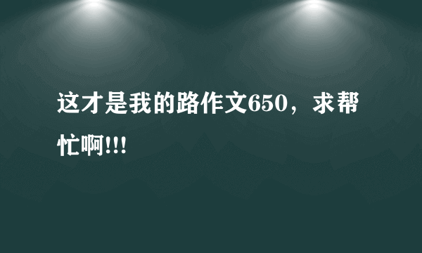 这才是我的路作文650，求帮忙啊!!!