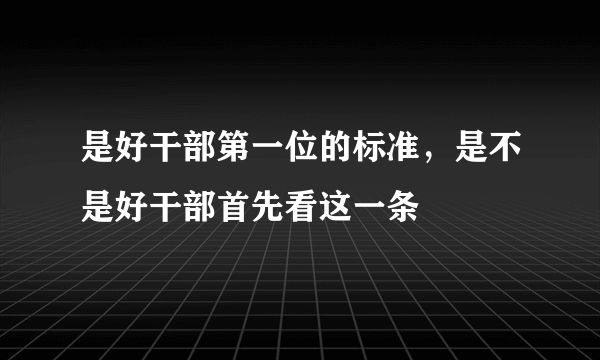 是好干部第一位的标准，是不是好干部首先看这一条