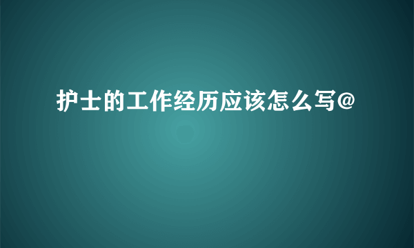 护士的工作经历应该怎么写@