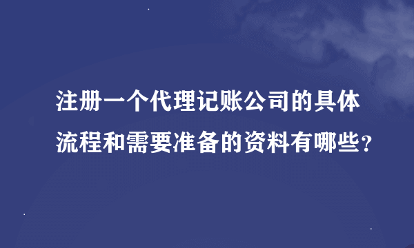 注册一个代理记账公司的具体流程和需要准备的资料有哪些？