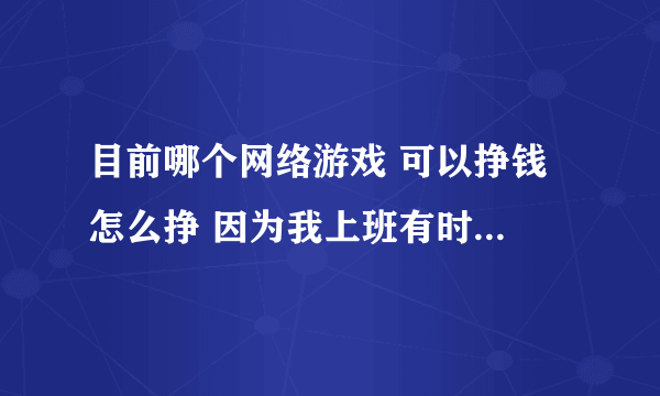 目前哪个网络游戏 可以挣钱 怎么挣 因为我上班有时无聊 所以找个游戏玩玩 我工作每天8小时 很充足