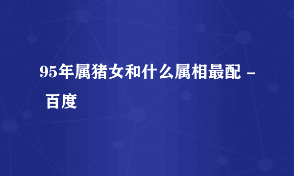 95年属猪女和什么属相最配 - 百度