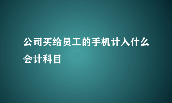 公司买给员工的手机计入什么会计科目