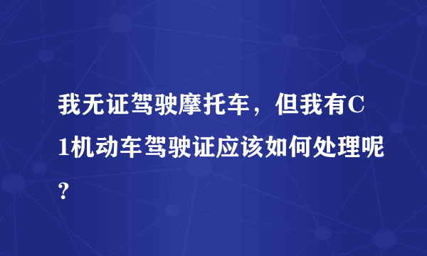 我无证驾驶摩托车，但我有C1机动车驾驶证应该如何处理呢？