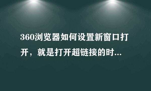 360浏览器如何设置新窗口打开，就是打开超链接的时候在新的窗口打开怎么设置，是最新版的360浏览器