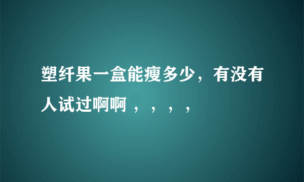 塑纤果一盒能瘦多少，有没有人试过啊啊 ，，，，