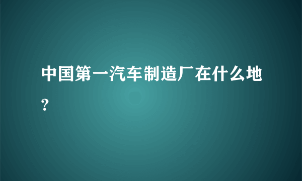 中国第一汽车制造厂在什么地？