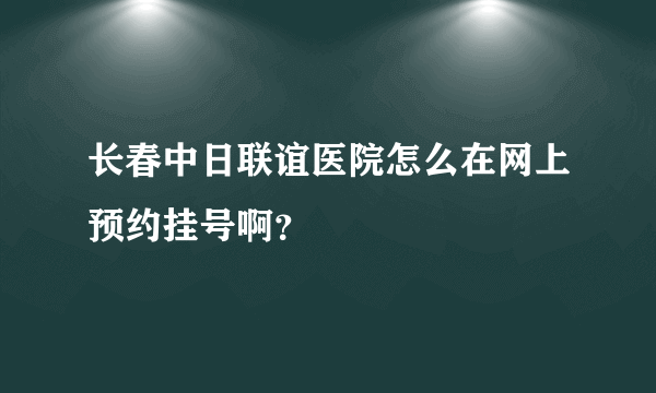 长春中日联谊医院怎么在网上预约挂号啊？