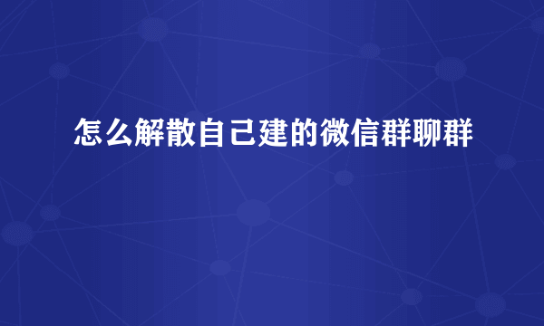 怎么解散自己建的微信群聊群