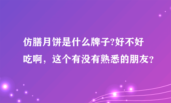 仿膳月饼是什么牌子?好不好吃啊，这个有没有熟悉的朋友？