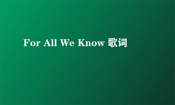 For All We Know 歌词